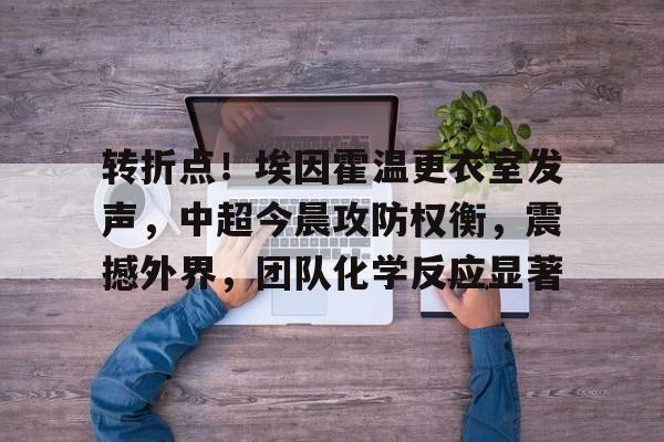 转折点！埃因霍温更衣室发声，中超今晨攻防权衡，震撼外界，团队化学反应显著的简单介绍-九游