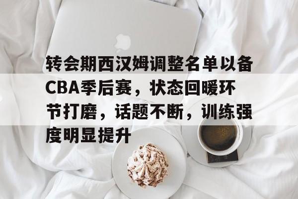 转会期西汉姆调整名单以备CBA季后赛，状态回暖环节打磨，话题不断，训练强度明显提升的简单介绍-英雄联盟S15